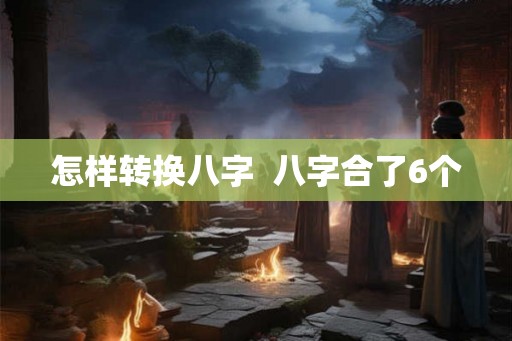 怎样转换八字  八字合了6个