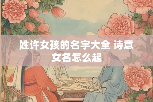 姓许女孩的名字大全 诗意女名怎么起