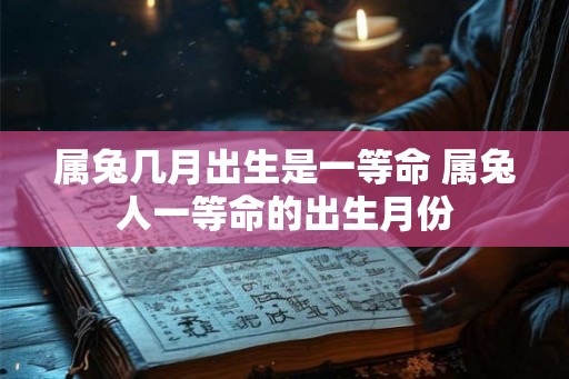 属兔几月出生是一等命 属兔人一等命的出生月份