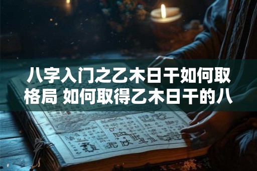 八字入门之乙木日干如何取格局 如何取得乙木日干的八字格局 八字入门之乙木日干如何取格局 如何取得乙木日干的八字格局