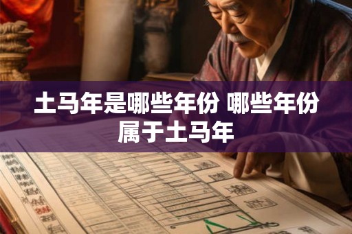 土马年是哪些年份 哪些年份属于土马年 土马年是哪些年份 哪些年份属于土马年