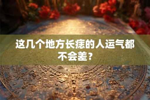 这几个地方长痣的人运气都不会差? 这几个地方长痣的人运气都不会差?
