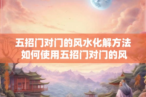 五招门对门的风水化解方法 如何使用五招门对门的风水化解方法 五招门对门的风水化解方法 如何使用五招门对门的风水化解方法