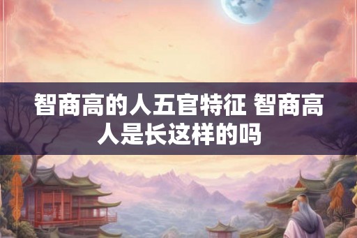 智商高的人五官特征 智商高人是长这样的吗
