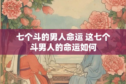 七个斗的男人命运 这七个斗男人的命运如何 七个斗的男人命运 这七个斗男人的命运如何