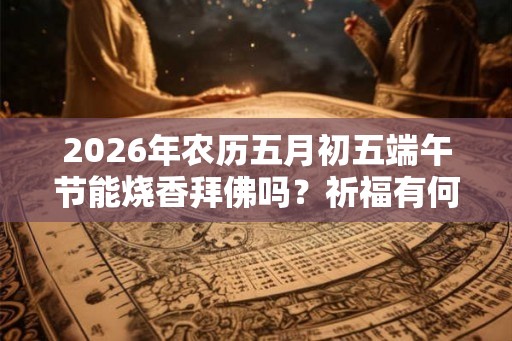 2026年农历五月初五端午节能烧香拜佛吗？祈福有何禁忌？