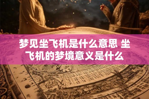 梦见坐飞机是什么意思 坐飞机的梦境意义是什么