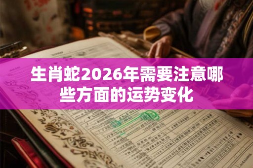 生肖蛇2026年需要注意哪些方面的运势变化