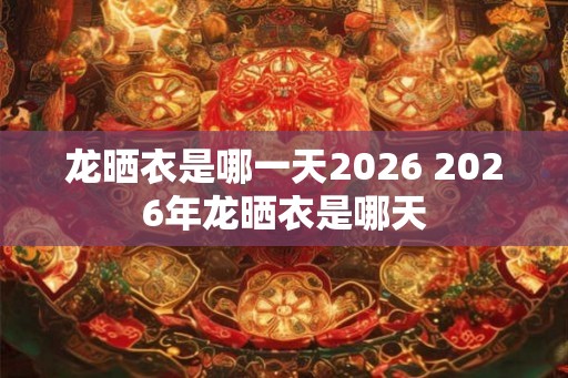 龙晒衣是哪一天2026 2026年龙晒衣是哪天