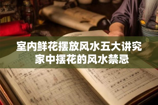 室内鲜花摆放风水五大讲究 家中摆花的风水禁忌 室内鲜花摆放风水五大讲究 家中摆花的风水禁忌
