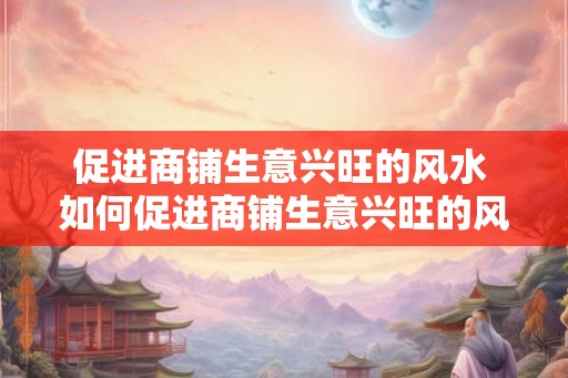促进商铺生意兴旺的风水 如何促进商铺生意兴旺的风水