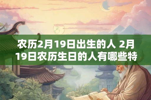 农历2月19日出生的人 2月19日农历生日的人有哪些特点