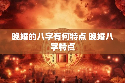 晚婚的八字有何特点 晚婚八字特点