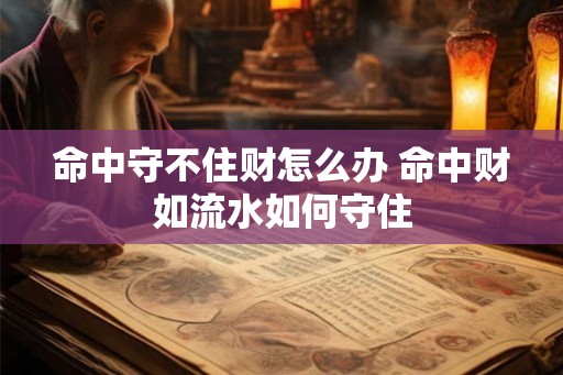 命中守不住财怎么办 命中财如流水如何守住 命中守不住财怎么办 命中财如流水如何守住