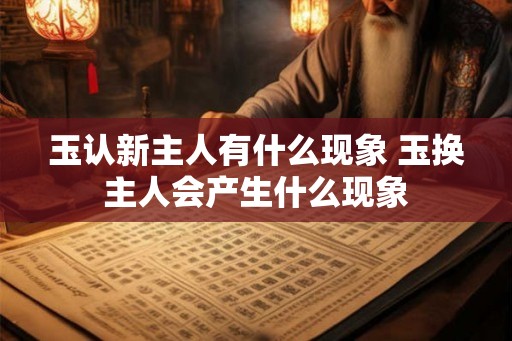 玉认新主人有什么现象 玉换主人会产生什么现象 玉认新主人有什么现象 玉换主人会产生什么现象