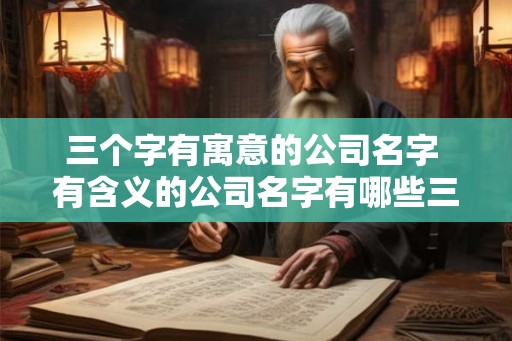 三个字有寓意的公司名字 有含义的公司名字有哪些三个字 三个字有寓意的公司名字 有含义的公司名字有哪些三个字