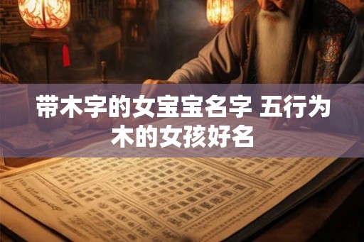 带木字的女宝宝名字 五行为木的女孩好名 带木字的女宝宝名字 五行为木的女孩好名