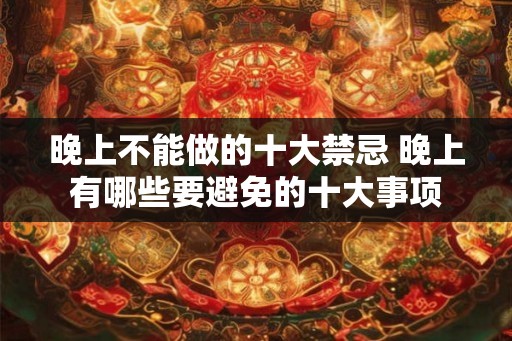 晚上不能做的十大禁忌 晚上有哪些要避免的十大事项
