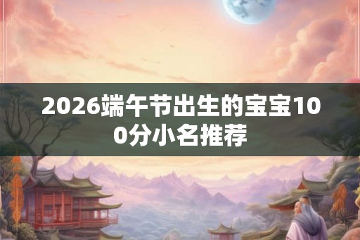 2026端午节出生的宝宝100分小名推荐