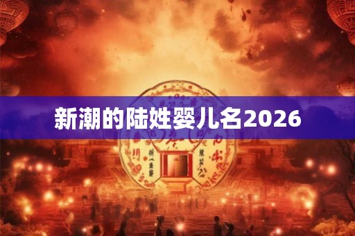 新潮的陆姓婴儿名2026