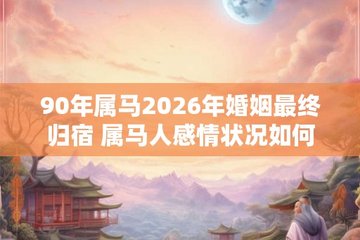 90年属马2026年婚姻最终归宿 属马人感情状况如何 90年属马2026年婚姻最终归宿 属马人感情状况如何