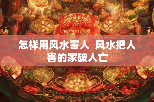 怎样用风水害人  风水把人害的家破人亡