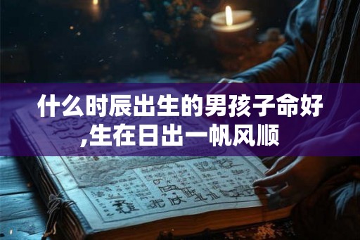什么时辰出生的男孩子命好,生在日出一帆风顺