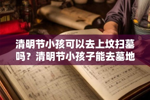 清明节小孩可以去上坟扫墓吗？清明节小孩子能去墓地吗？