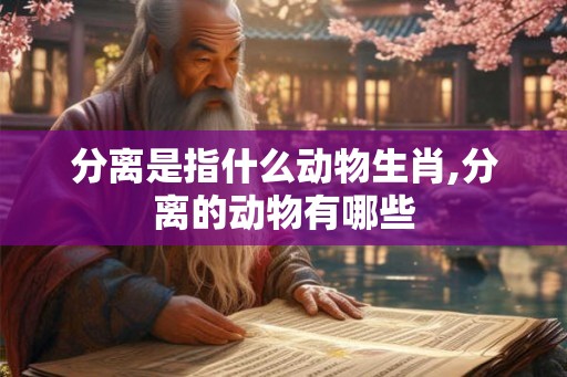 分离是指什么动物生肖,分离的动物有哪些