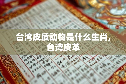 台湾皮质动物是什么生肖,台湾皮革