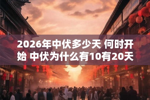 2026年中伏多少天 何时开始 中伏为什么有10有20天