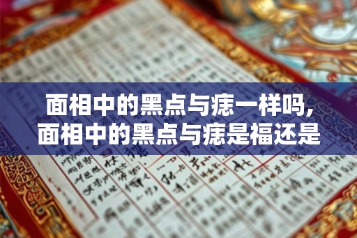 面相中的黑点与痣一样吗,面相中的黑点与痣是福还是祸？
