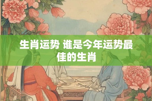 生肖运势 谁是今年运势最佳的生肖