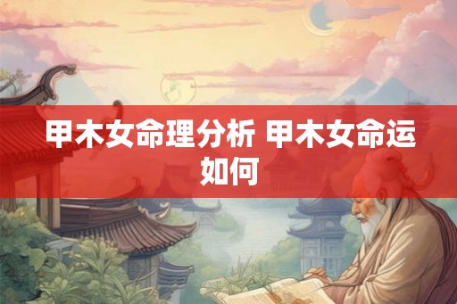甲木女命理分析 甲木女命运如何