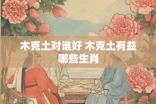 木克土对谁好 木克土有益哪些生肖