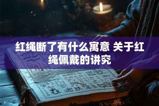 红绳断了有什么寓意 关于红绳佩戴的讲究 红绳断了有什么寓意 关于红绳佩戴的讲究