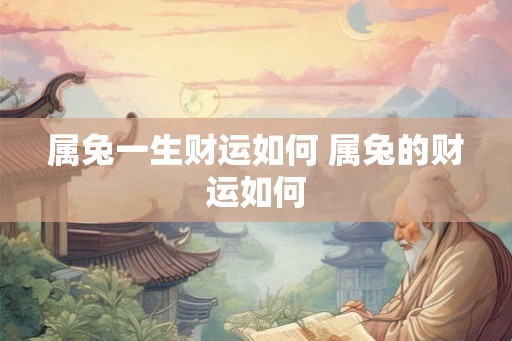 属兔一生财运如何 属兔的财运如何 属兔一生财运如何 属兔的财运如何