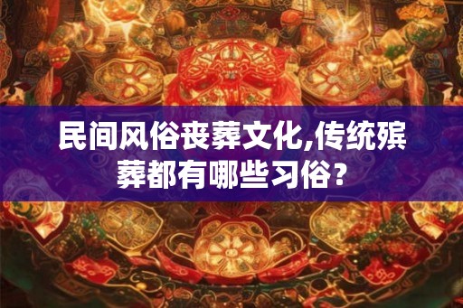 民间风俗丧葬文化,传统殡葬都有哪些习俗？