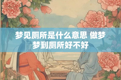 梦见厕所是什么意思 做梦梦到厕所好不好
