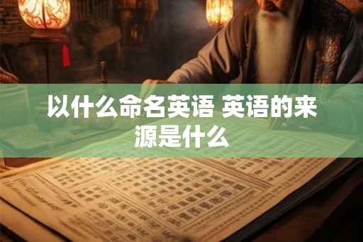 以什么命名英语 英语的来源是什么
