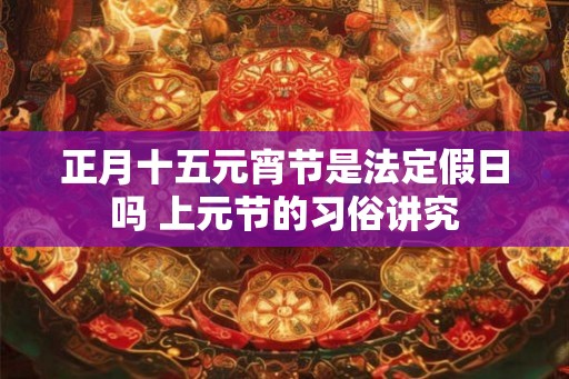 正月十五元宵节是法定假日吗 上元节的习俗讲究 正月十五元宵节是法定假日吗 上元节的习俗讲究