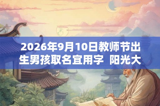 2026年9月10日教师节出生男孩取名宜用字 阳光大气的男孩名字 2026年9月10日教师节出生男孩取名宜用字 阳光大气的男孩名字