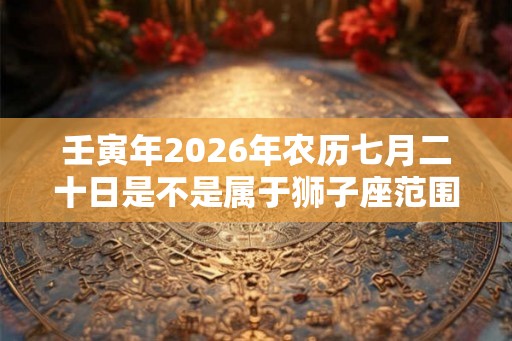 壬寅年2026年农历七月二十日是不是属于狮子座范围？