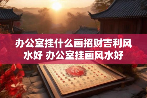 办公室挂什么画招财吉利风水好 办公室挂画风水好
