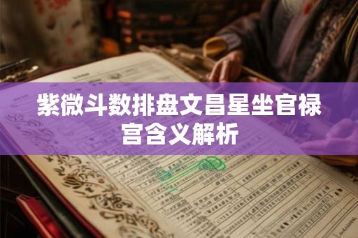紫微斗数排盘文昌星坐官禄宫含义解析 紫微斗数排盘文昌星坐官禄宫含义解析