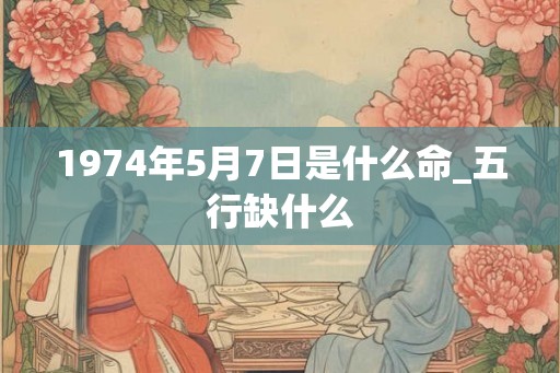 1974年5月7日是什么命_五行缺什么