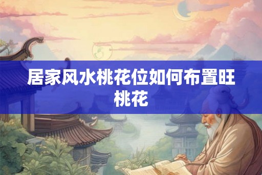 居家风水桃花位如何布置旺桃花