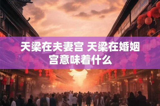 天梁在夫妻宫 天梁在婚姻宫意味着什么