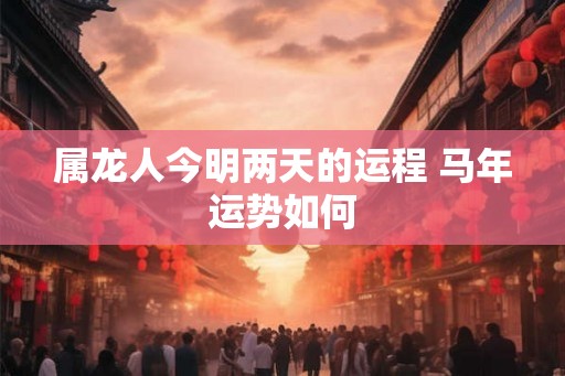 属龙人今明两天的运程 马年运势如何