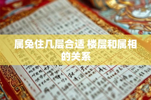 属兔住几层合适 楼层和属相的关系 属兔住几层合适 楼层和属相的关系